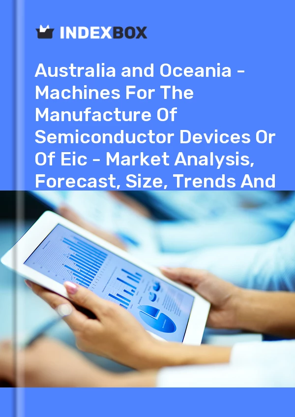 Report Australia and Oceania - Machines for the Manufacture of Semiconductor Devices or of Eic - Market Analysis, Forecast, Size, Trends and Insights for 499$