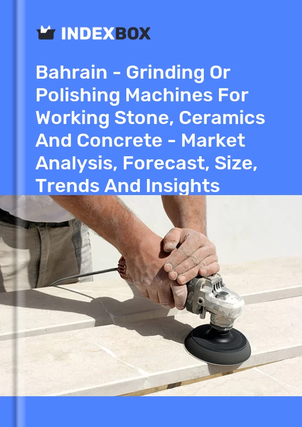 Bahrain - Grinding Or Polishing Machines For Working Stone, Ceramics And Concrete - Market Analysis, Forecast, Size, Trends And Insights
