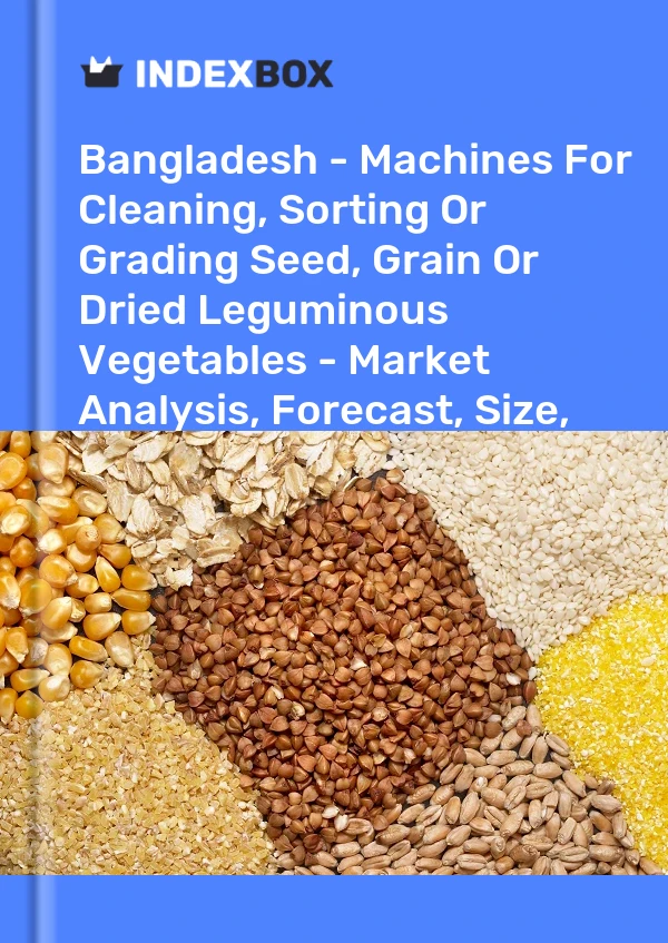 Bangladesh - Machines For Cleaning, Sorting Or Grading Seed, Grain Or Dried Leguminous Vegetables - Market Analysis, Forecast, Size, Trends And Insights