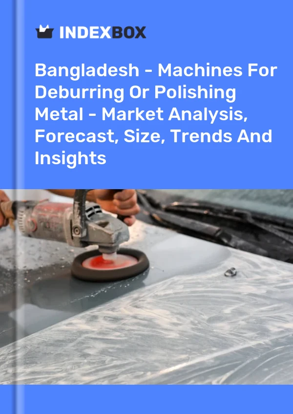 Bangladesh - Machines For Deburring Or Polishing Metal - Market Analysis, Forecast, Size, Trends And Insights