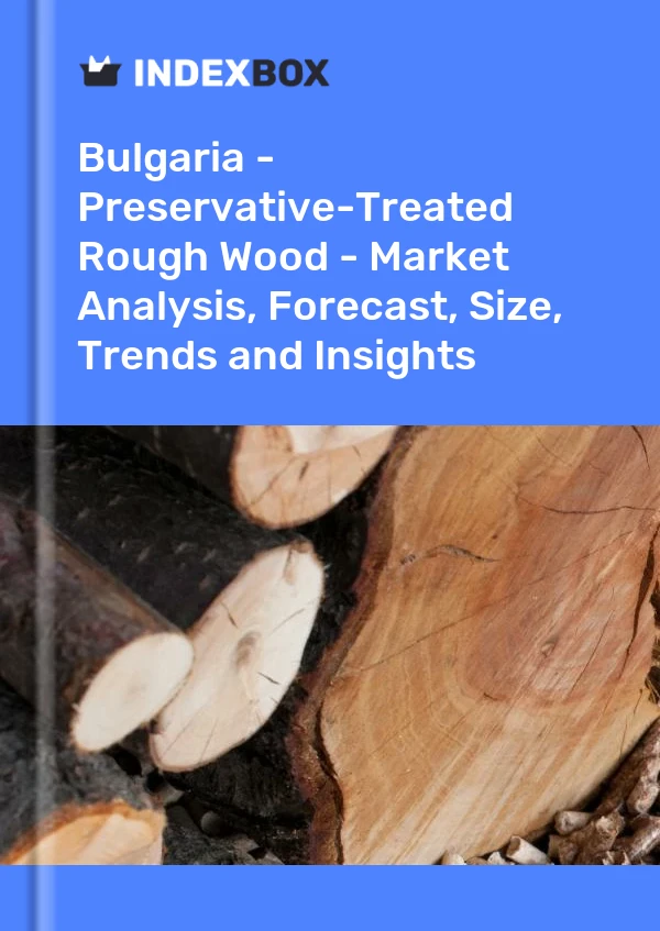 Bulgaria - Preservative-Treated Rough Wood - Market Analysis, Forecast, Size, Trends and Insights