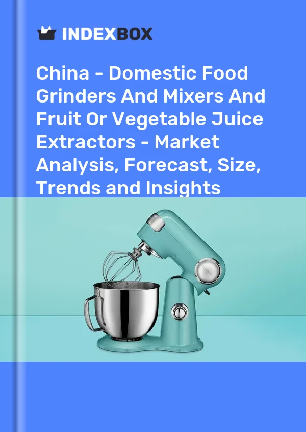 Chine - Broyeurs et mélangeurs d&#39;aliments domestiques et extracteurs de jus de fruits ou de légumes - Analyse du marché, prévisions, taille, tendances et perspectives