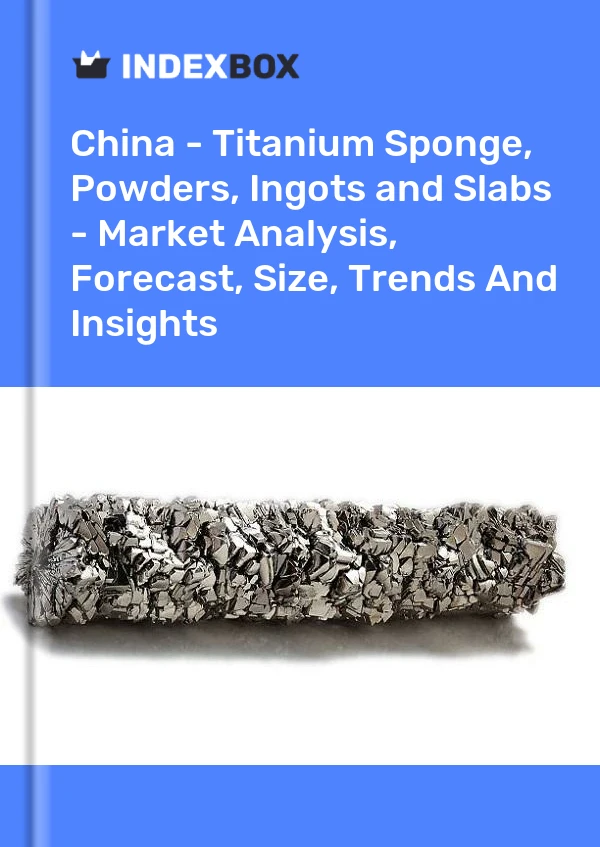 China - Titanium Sponge, Powders, Ingots and Slabs - Market Analysis, Forecast, Size, Trends And Insights