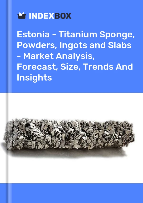 Report Estonia - Titanium Sponge, Powders, Ingots and Slabs - Market Analysis, Forecast, Size, Trends and Insights for 499$