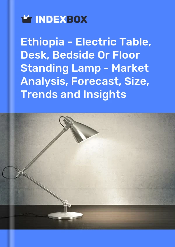 Report Ethiopia - Electric Table, Desk, Bedside or Floor Standing Lamp - Market Analysis, Forecast, Size, Trends and Insights for 499$