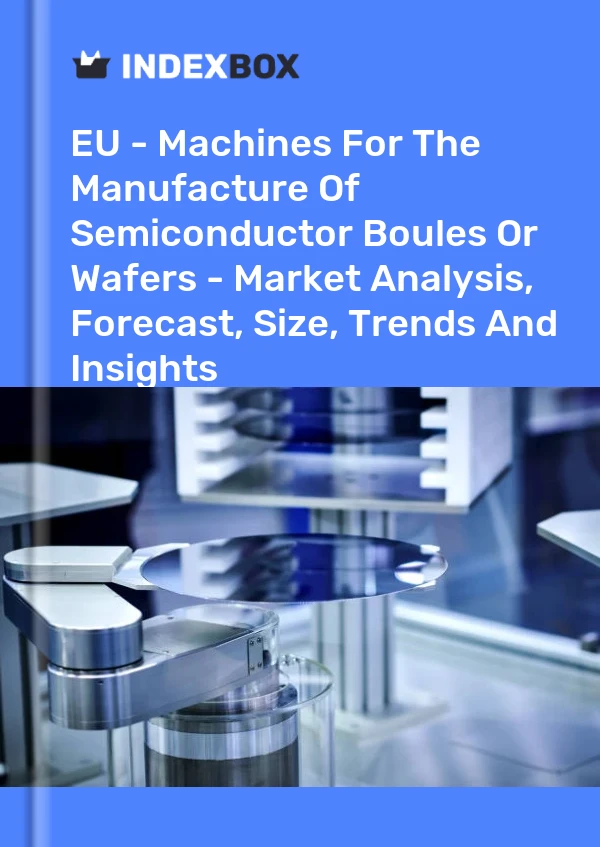 Report EU - Machines for the Manufacture of Semiconductor Boules or Wafers - Market Analysis, Forecast, Size, Trends and Insights for 499$