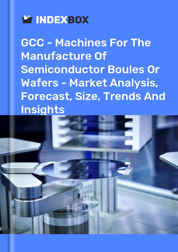 Report GCC - Machines for the Manufacture of Semiconductor Boules or Wafers - Market Analysis, Forecast, Size, Trends and Insights for 499$