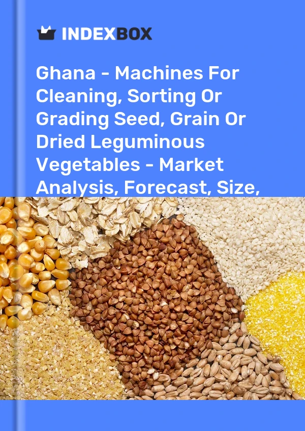 Ghana - Machines For Cleaning, Sorting Or Grading Seed, Grain Or Dried Leguminous Vegetables - Market Analysis, Forecast, Size, Trends And Insights