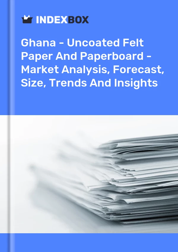 Ghana - Uncoated Felt Paper And Paperboard - Market Analysis, Forecast, Size, Trends And Insights