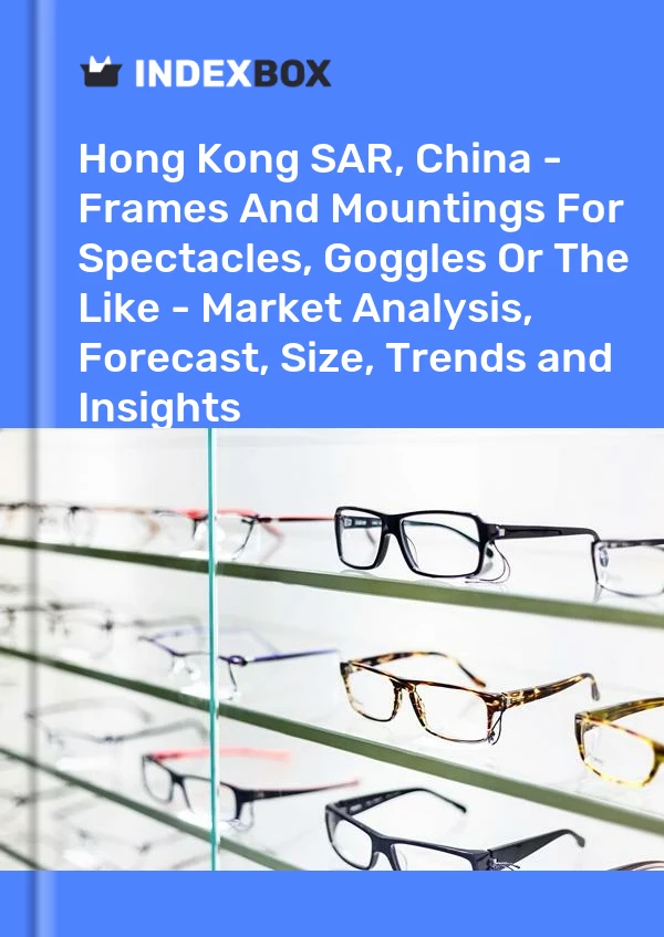Hong Kong SAR, China - Frames And Mountings For Spectacles, Goggles Or The Like - Market Analysis, Forecast, Size, Trends and Insights