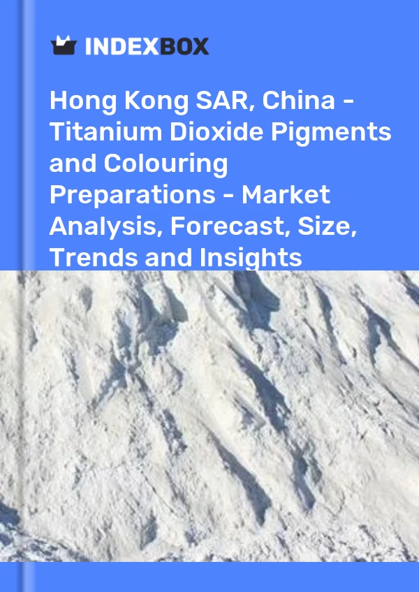 Hong Kong SAR, Chine - Pigments de dioxyde de titane et préparations colorantes - Analyse du marché, prévisions, taille, tendances et perspectives