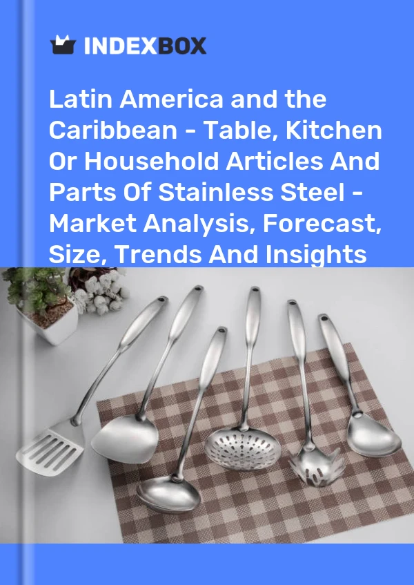 Report Latin America and the Caribbean - Table, Kitchen or Household Articles and Parts of Stainless Steel - Market Analysis, Forecast, Size, Trends and Insights for 499$