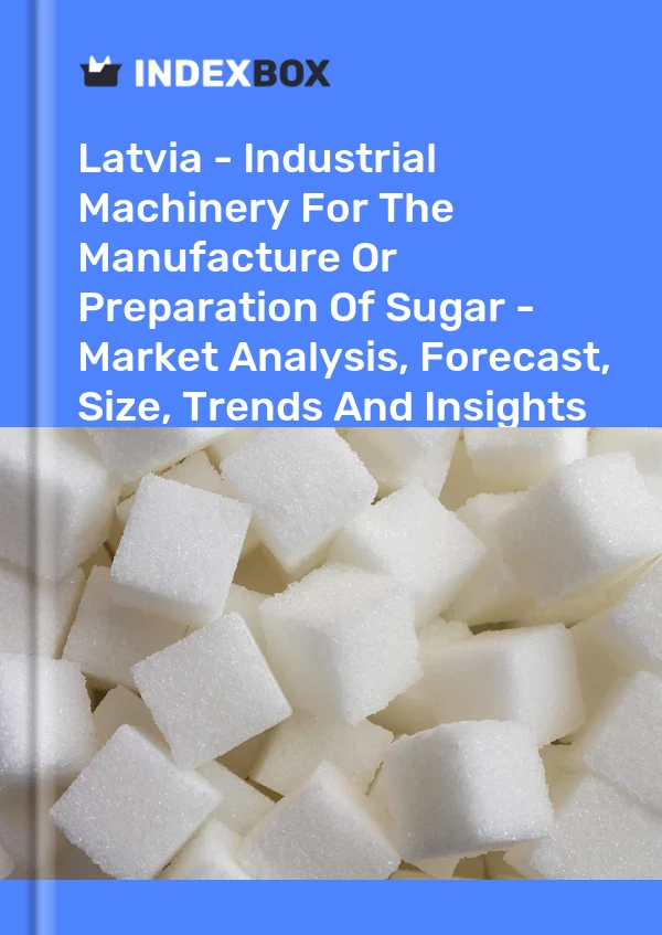 Latvia - Industrial Machinery For The Manufacture Or Preparation Of Sugar - Market Analysis, Forecast, Size, Trends And Insights