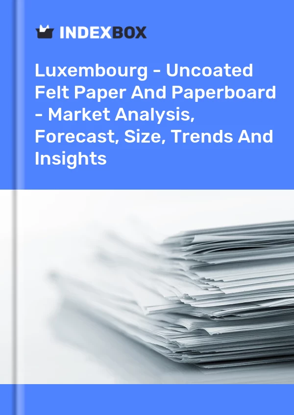Report Luxembourg - Uncoated Felt Paper and Paperboard - Market Analysis, Forecast, Size, Trends and Insights for 499$