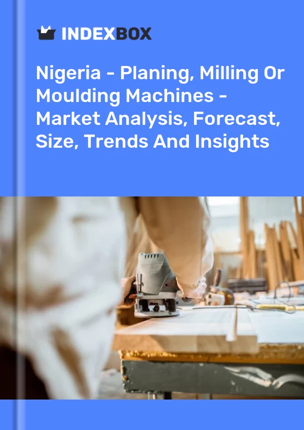Nigeria - Planing, Milling Or Moulding Machines - Market Analysis, Forecast, Size, Trends And Insights