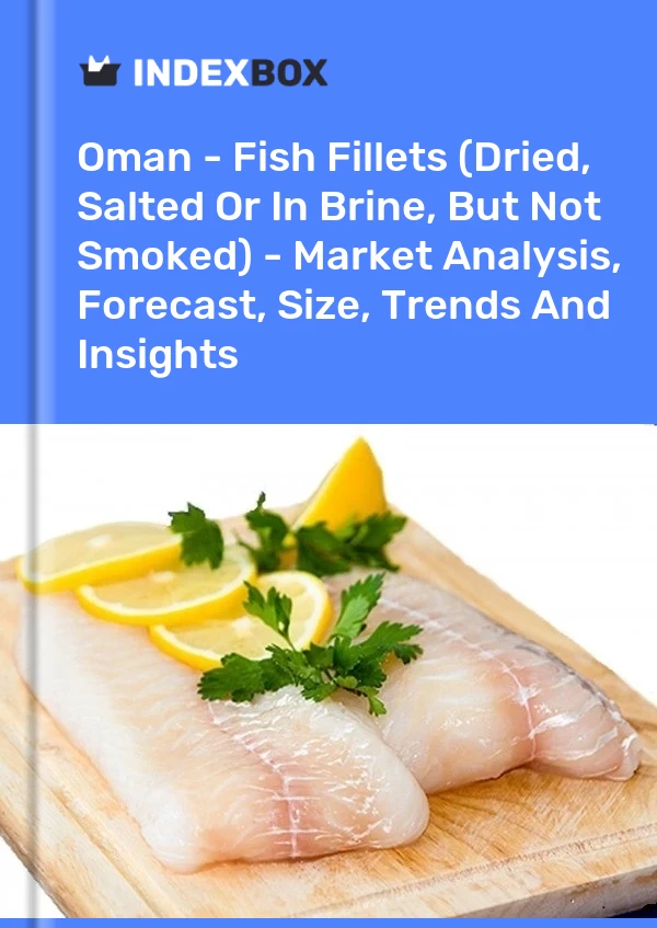 Oman - Fish Fillets (Dried, Salted Or In Brine, But Not Smoked) - Market Analysis, Forecast, Size, Trends And Insights