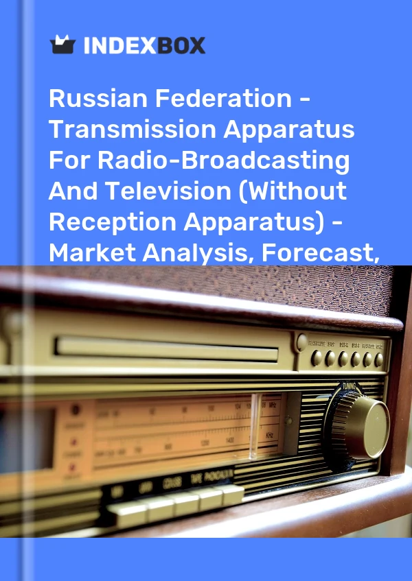 Russian Federation - Transmission Apparatus For Radio-Broadcasting And Television (Without Reception Apparatus) - Market Analysis, Forecast, Size, Trends And Insights