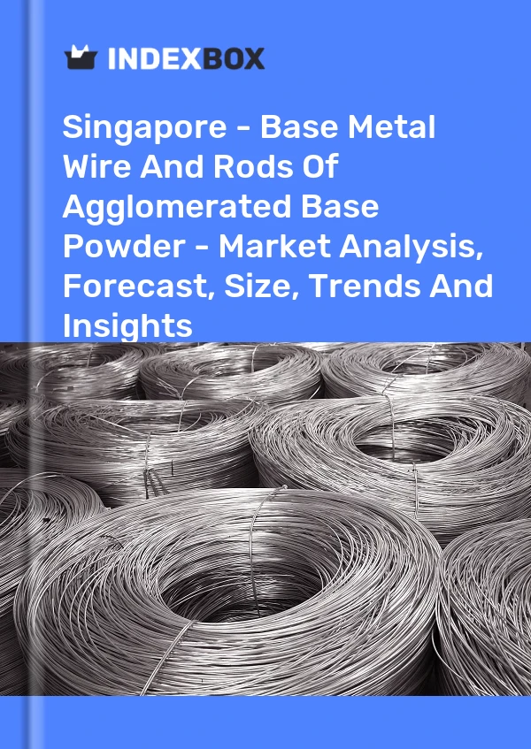 Singapore - Base Metal Wire And Rods Of Agglomerated Base Powder - Market Analysis, Forecast, Size, Trends And Insights