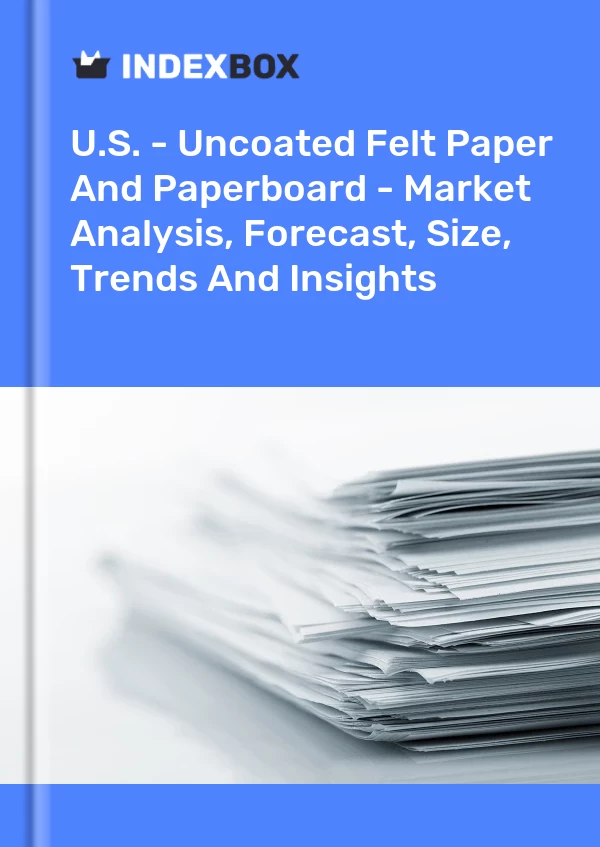 U.S. - Uncoated Felt Paper And Paperboard - Market Analysis, Forecast, Size, Trends And Insights