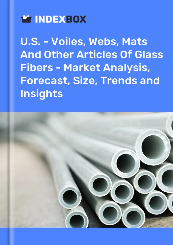 U.S. - Voiles, Webs, Mats And Other Articles Of Glass Fibers - Market Analysis, Forecast, Size, Trends and Insights