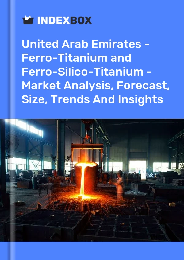 United Arab Emirates - Ferro-Titanium and Ferro-Silico-Titanium - Market Analysis, Forecast, Size, Trends And Insights