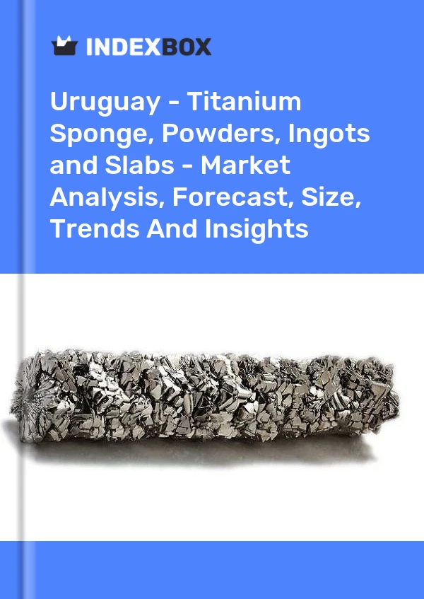 Report Uruguay - Titanium Sponge, Powders, Ingots and Slabs - Market Analysis, Forecast, Size, Trends and Insights for 499$