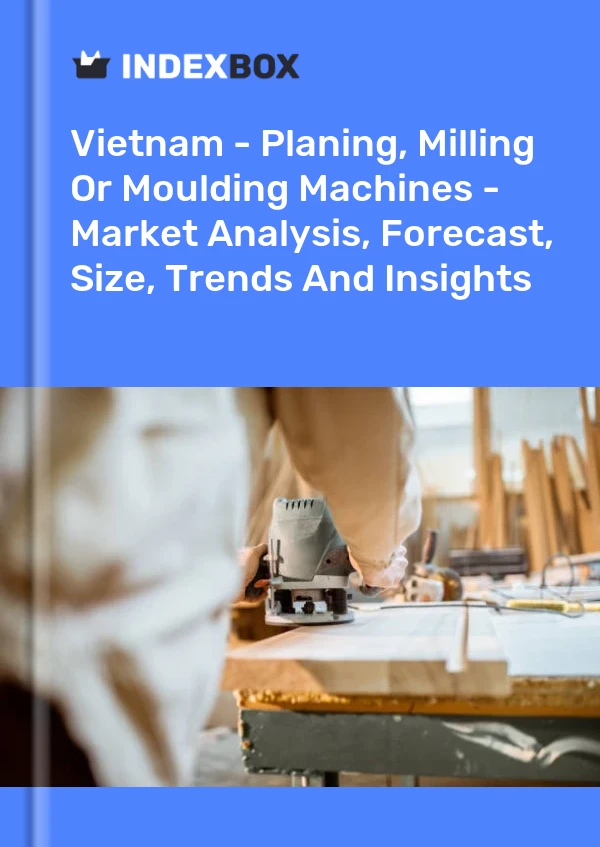 Vietnam - Planing, Milling Or Moulding Machines - Market Analysis, Forecast, Size, Trends And Insights