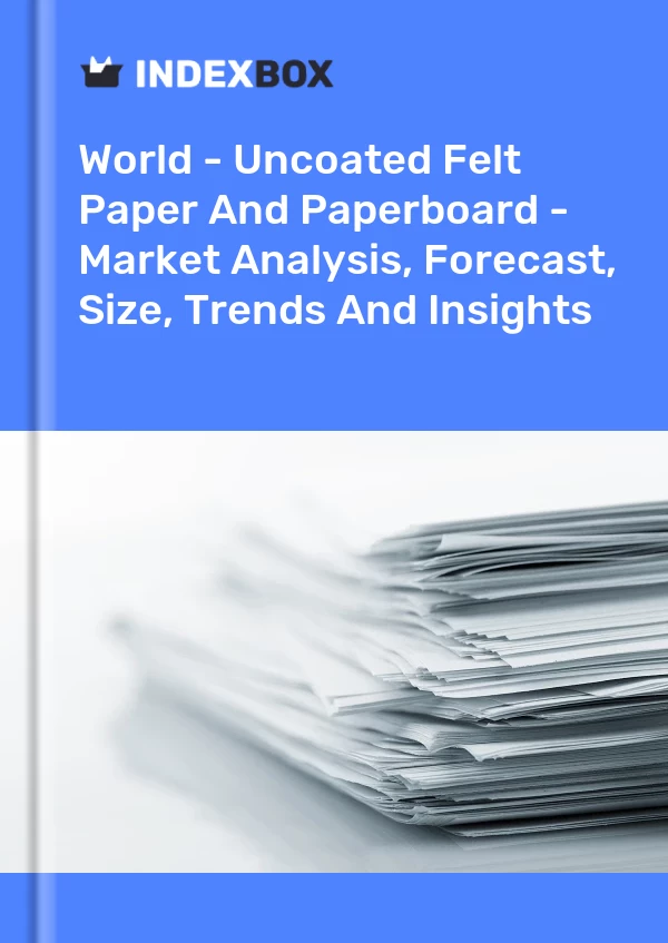 World - Uncoated Felt Paper And Paperboard - Market Analysis, Forecast, Size, Trends And Insights